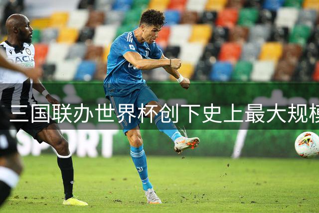 三国联办世界杯创下史上最大规模，传奇球星集体谢幕