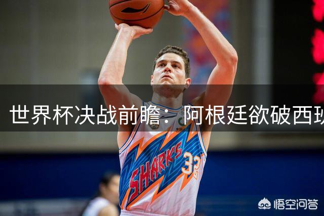 世界杯决战前瞻：阿根廷欲破西班牙控球霸权需破解三大关键命题