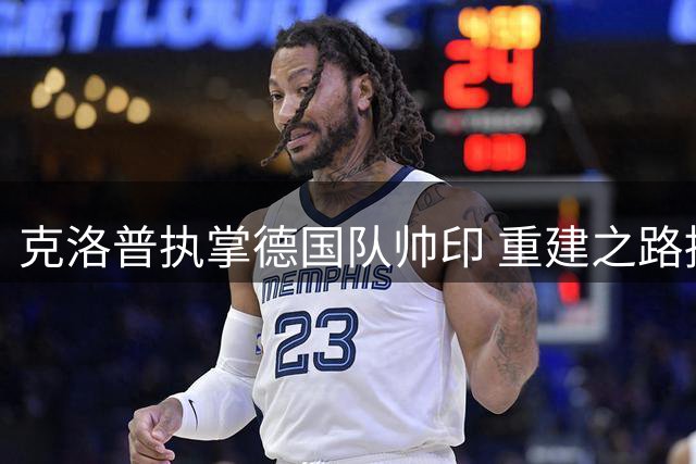 克洛普执掌德国队帅印 重建之路挑战与机遇并存