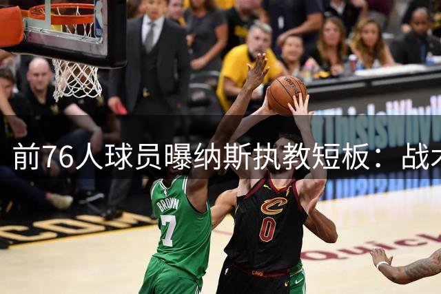 前76人球员曝纳斯执教短板：战术大师难当铁血教头？
