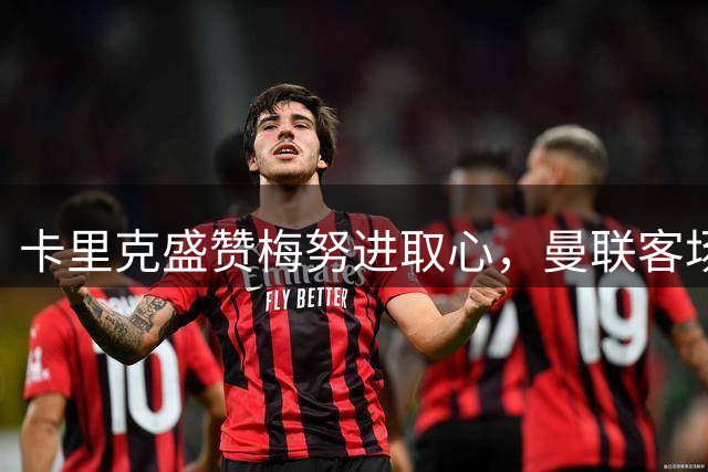 卡里克盛赞梅努进取心，曼联客场备战埃弗顿
