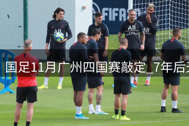 国足11月广州四国赛敲定 7年后天体再迎国际A级赛事