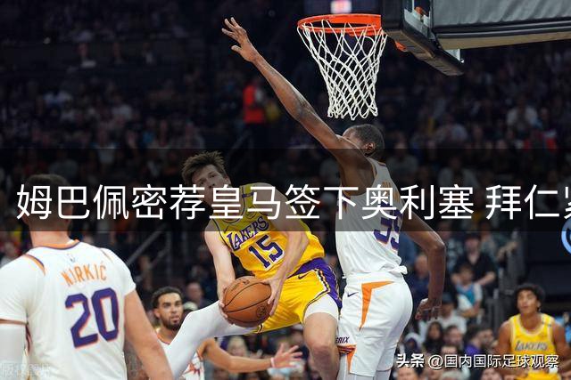 姆巴佩密荐皇马签下奥利塞 拜仁紧急筹备2500万欧年薪留人