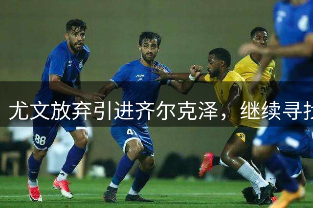 尤文放弃引进齐尔克泽，继续寻找锋线新搭档