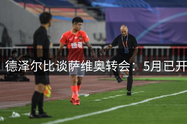 德泽尔比谈萨维奥转会：5月已开始接触，值得等待