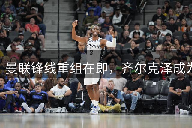 曼联锋线重组在即，齐尔克泽成为转会市场香饽饽