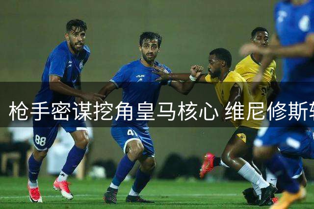 枪手密谋挖角皇马核心 维尼修斯转会暗流涌动