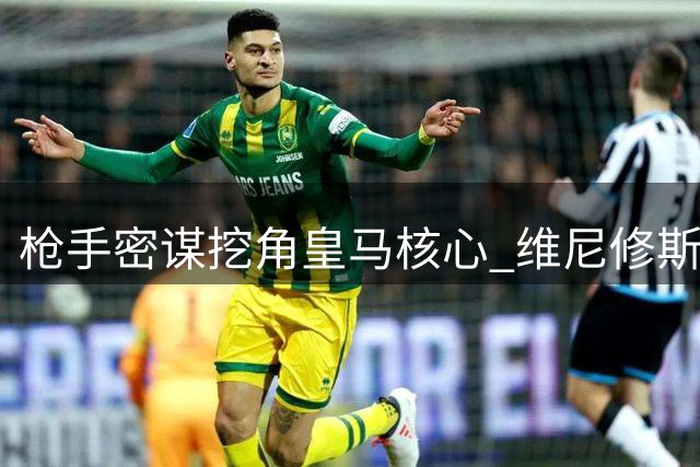 枪手密谋挖角皇马核心 维尼修斯转会暗流涌动