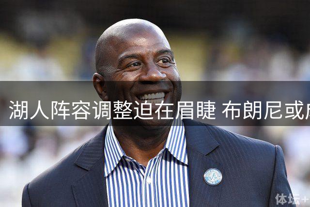 湖人阵容调整迫在眉睫 布朗尼或成交易牺牲品