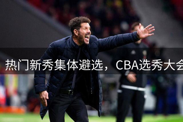 热门新秀集体避选，CBA选秀大会还有存在的价值吗？
