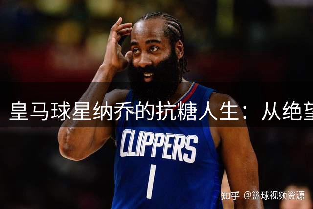 皇马球星纳乔的抗糖人生：从绝望到希望的励志之路
