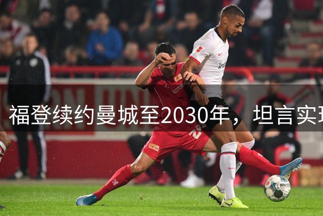 福登续约曼城至2030年，坦言实现儿时梦想倍感荣幸