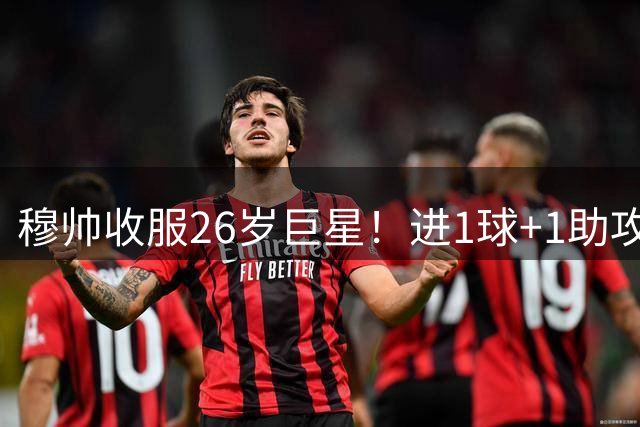 穆帅收服26岁巨星！进1球+1助攻被换，笑着下场和上赛季判若两人