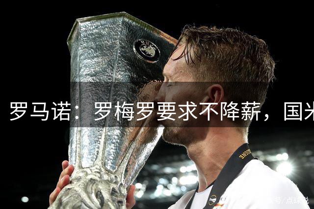 罗马诺：罗梅罗要求不降薪，国米在考虑是否推进他的转会
