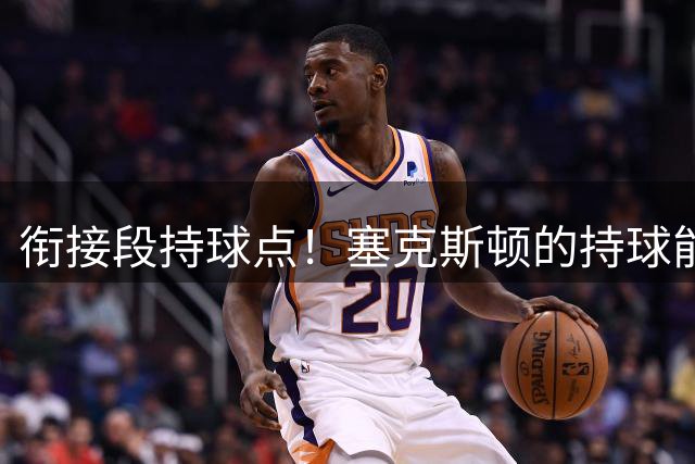 衔接段持球点！塞克斯顿的持球能力能帮助球队替补得分，三分也很不错