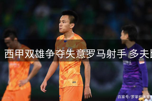 西甲双雄争夺失意罗马射手 多夫比克或重返成名地