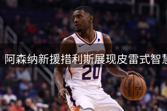 阿森纳新援措利斯展现皮雷式智慧 战术价值获认可