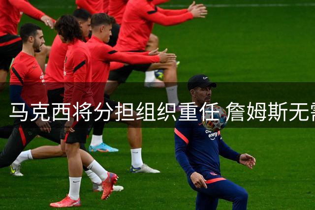 马克西将分担组织重任 詹姆斯无需独揽球权