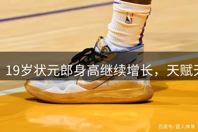19岁状元郎身高继续增长，天赋天花板究竟在哪？