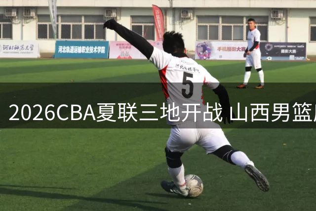 2026CBA夏联三地开战 山西男篮库尔勒站迎战五强敌
