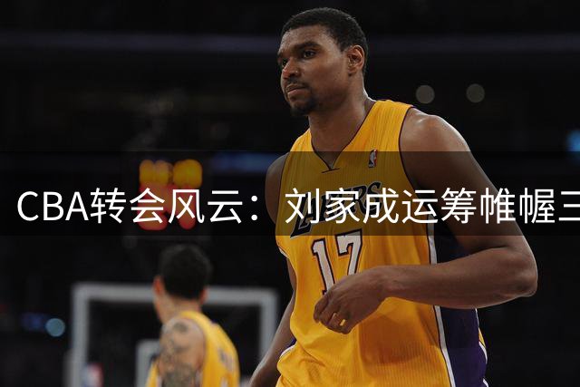 CBA转会风云：刘家成运筹帷幄三年 北控男篮成功截获国手赵嘉义