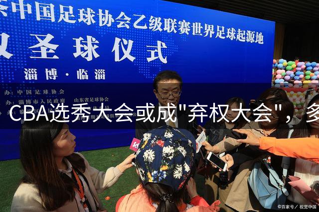 CBA选秀大会或成"弃权大会"，多家俱乐部可能放弃选秀资格