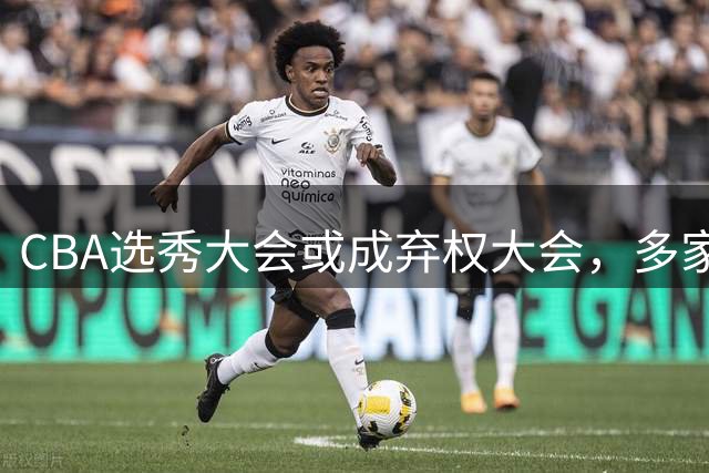 CBA选秀大会或成"弃权大会"，多家俱乐部可能放弃选秀资格