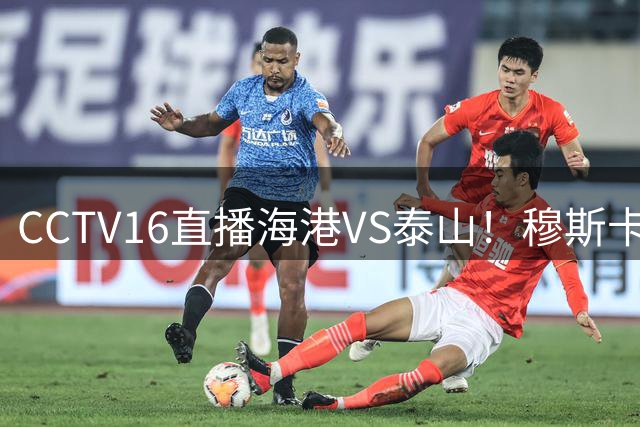 CCTV16直播海港VS泰山！穆斯卡特验货唐田，李新翔冲击依木兰