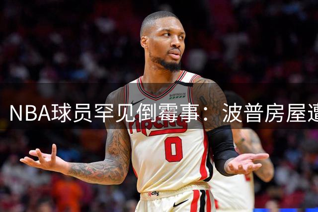 NBA球员罕见倒霉事：波普房屋遭雷击概率仅4亿分之一